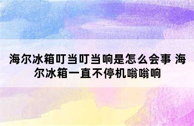 海尔冰箱叮当叮当响是怎么会事 海尔冰箱一直不停机嗡嗡响